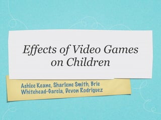 Effects of Video Games
      on Children
Ashle e K ea ne, Sh a rlene Sm it h, Brie
Wh iteh ead- G a rc ia, De v on R odriguez
 