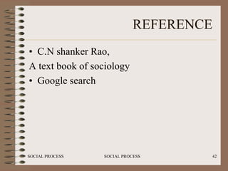 REFERENCE
• C.N shanker Rao,
A text book of sociology
• Google search




SOCIAL PROCESS   SOCIAL PROCESS     42
 