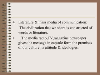 4. Literature & mass media of communication:
    The civilization that we share is constructed of
   words or literature.
•    The media radio,TV,magazine newspaper
   gives the message in capsule form the premises
   of our culture its attitude & ideologies.
 