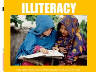 ILLITERACY
THE SORE REALITIES IN PAKISTAN EDUCATION SECTOR
 
