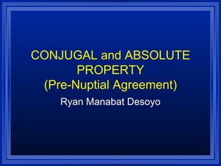 CONJUGAL and ABSOLUTE
PROPERTY
(Pre-Nuptial Agreement)
Ryan Manabat Desoyo
 