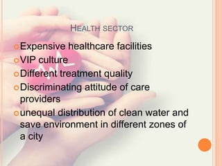 HEALTH SECTOR
Expensive healthcare facilities
VIP culture
Different treatment quality
Discriminating attitude of care
providers
unequal distribution of clean water and
save environment in different zones of
a city
 