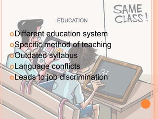 EDUCATION
Different education system
Specific method of teaching
Outdated syllabus
Language conflicts
Leads to job discrimination
 