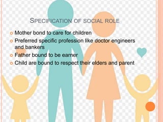 SPECIFICATION OF SOCIAL ROLE
 Mother bond to care for children
 Preferred specific profession like doctor engineers
and bankers
 Father bound to be earner
 Child are bound to respect their elders and parent
 