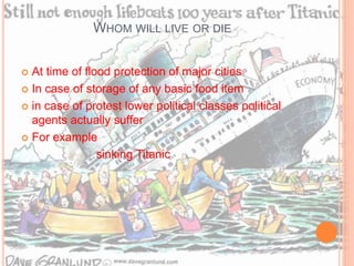 WHOM WILL LIVE OR DIE
 At time of flood protection of major cities
 In case of storage of any basic food item
 in case of protest lower political classes political
agents actually suffer
 For example
sinking Titanic
 