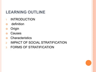 LEARNING OUTLINE
1 INTRODUCTION
 definition
 Origin
 Causes
 Characteristics
2 IMPACT OF SOCIAL STRATIFICATION
3 FORMS OF STRATIFICATION
 