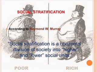  According to Raymond W. Murray
“Social stratification is a horizontal
division of society into “higher”
and “lower” social units.”
SOCIAL STRATIFICATION
 