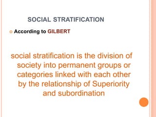  According to GILBERT
social stratification is the division of
society into permanent groups or
categories linked with each other
by the relationship of Superiority
and subordination
SOCIAL STRATIFICATION
 