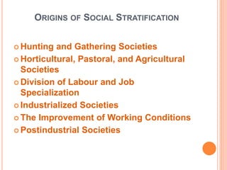 ORIGINS OF SOCIAL STRATIFICATION
 Hunting and Gathering Societies
 Horticultural, Pastoral, and Agricultural
Societies
 Division of Labour and Job
Specialization
 Industrialized Societies
 The Improvement of Working Conditions
 Postindustrial Societies
 