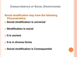 CHARACTERISTICS OF SOCIAL STRATIFICATION
Social stratification may have the following
Characteristics:
 Social stratification is universal
 Stratification is social
 It is ancient
 It is in diverse forms
 Social stratification is Consequential
 
