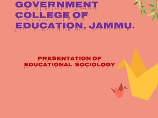 GOVERNMENT
COLLEGE OF
EDUCATION, JAMMU.
PRESENTATION OF
EDUCATIONAL SOCIOLOGY
 