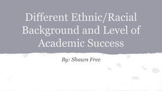 Different Ethnic/Racial 
Background and Level of 
Academic Success 
By: Shawn Free 
 
