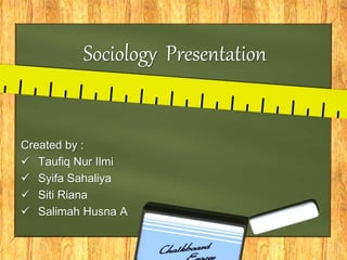 Sociology Presentation
Created by :
 Taufiq Nur Ilmi
 Syifa Sahaliya
 Siti Riana
 Salimah Husna A
 