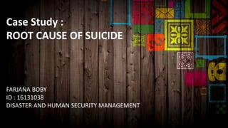 Case Study :
ROOT CAUSE OF SUICIDE
FARJANA BOBY
ID : 16131038
DISASTER AND HUMAN SECURITY MANAGEMENT
 
