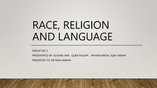 RACE, RELIGION
AND LANGUAGE
GROUP NO 3
PRESENTATED BY: ALISHBA ARIF , QUBA KALEEM , MEHARUNNISA, IQRA AKRAM
PRESENTED TO: DR RIDA AWAAN
 