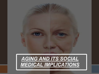 AGING AND ITS SOCIAL
MEDICAL IMPLICATIONS
 