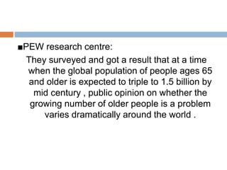 ■PEW research centre:
They surveyed and got a result that at a time
when the global population of people ages 65
and older...