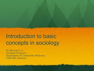 Introduction to basic
concepts in sociology
Dr. Rizwan S. A.
Assistant Professor,
Department of Community Medicine,
VMCHRI, Madurai.
 