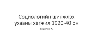 Социологийн шинжлэх
ухааны хөгжил 1920-40 он
Хишигтөгс А.
 