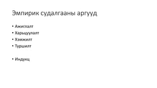 Эмпирик судалгааны аргууд
• Ажиглалт
• Харьцуулалт
• Хэмжилт
• Туршилт
• Индукц
 