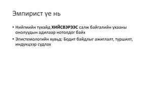 Эмпирист үе нь
• Нийгмийн тухайд ХИЙСВЭРЭЭС салж байгалийн ухааны
онолуудын адилаар нотолдог байх
• Эпистемологийн хувьд: Бодит байдлыг ажиглалт, туршилт,
индукцээр судлах
 