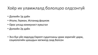 Хоёр их уламжлалд бололцоо олдсонгүй
• Дэлхийн 1р дайн
• Итали, Герман, Испанид фашизм
• Орос улсад коммунист хувьсгал
• Дэлхийн 2р дайн
• Энэ бүх үйл явдлууд Европт судалгааны урам зоригийг дарж,
социологийн цаашдын хөгжилд саад болсон
 