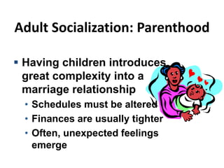 Adult Socialization: Parenthood
 Having children introduces
great complexity into a
marriage relationship
• Schedules must be altered
• Finances are usually tighter
• Often, unexpected feelings
emerge
 