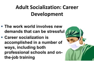 Adult Socialization: Career
Development
 The work world involves new
demands that can be stressful
 Career socialization is
accomplished in a number of
ways, including both
professional schools and on-
the-job training
 