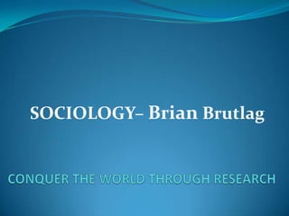 SOCIOLOGY– Brian Brutlag CONQUER THE WORLD THROUGH RESEARCH 