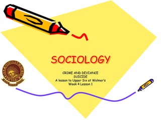 SOCIOLOGY
CRIME AND DEVIANCE
SUICIDE
A lesson to Upper Six at Wolmer’s
Week 4 Lesson 1
 