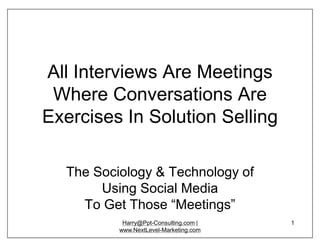 All Interviews Are Meetings
 Where Conversations Are
Exercises In Solution Selling

  The Sociology & Technology of
       Using Social Media
    To Get Those “Meetings”
           Harry@Ppt-Consulting.com |   1
          www.NextLevel-Marketing.com
 