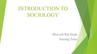 INTRODUCTION TO
SOCIOLOGY
- Bhavesh Raj Singh
Nursing Tutor
 