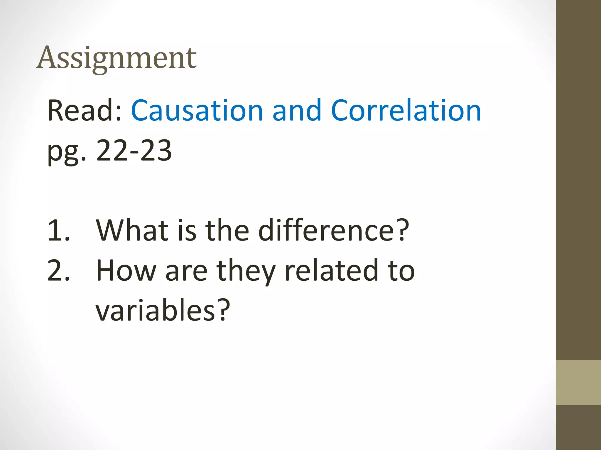 Assignment

Read: Causation and Correlation
pg. 22-23
1. What is the difference?
2. How are they related to
variables?

 