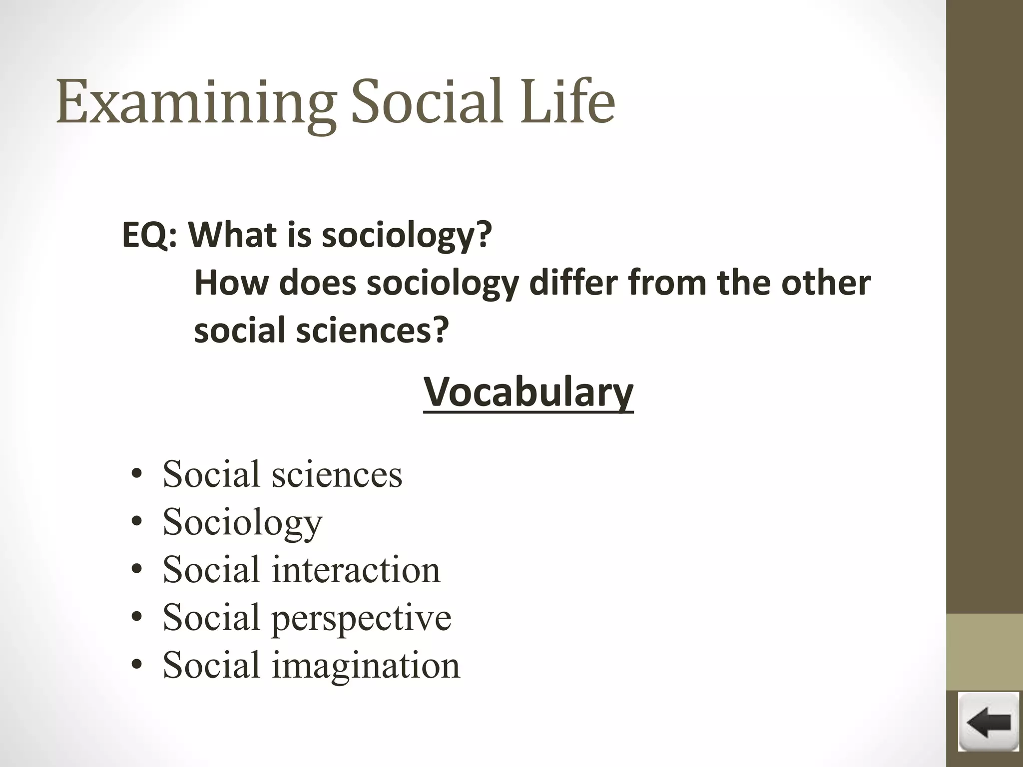 Examining Social Life
EQ: What is sociology?
How does sociology differ from the other
social sciences?

Vocabulary
•
•
•
•
•

Social sciences
Sociology
Social interaction
Social perspective
Social imagination

 