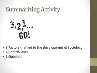 Summarizing Activity

• 3 Factors that led to the development of sociology
• 2 Contributors
• 1 Question

 