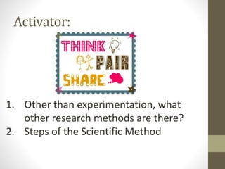Activator:

1. Other than experimentation, what
other research methods are there?
2. Steps of the Scientific Method

 