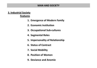 MAN AND SOCIETY
3. Industrial Society
Features
1. Emergence of Modern Family
2. Economic Institution
3. Occupational Sub-cultures
4. Segmental Roles4. Segmental Roles
5. Impersonality of Relationship
6. Status of Contract
7. Social Mobility
8. Position of Women
9. Deviance and Anomie
 