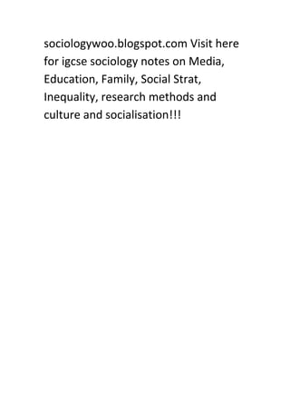 sociologywoo.blogspot.com Visit here
for igcse sociology notes on Media,
Education, Family, Social Strat,
Inequality, research methods and
culture and socialisation!!!
 