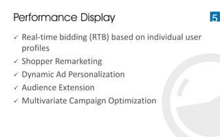 Performance Display                                    5
   Real-time bidding (RTB) based on individual user
    profiles
   Shopper Remarketing
   Dynamic Ad Personalization
   Audience Extension
   Multivariate Campaign Optimization
 
