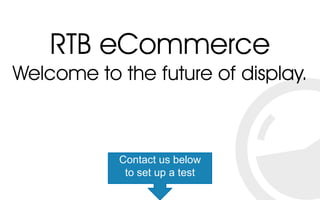 RTB eCommerce
Welcome to the future of display.
Contact us below
to set up a test
 