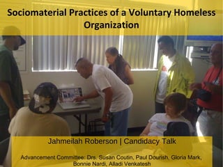 Sociomaterial Practices of a Voluntary Homeless Organization Jahmeilah Roberson | Candidacy Talk Advancement Committee: Drs. Susan Coutin, Paul Dourish, Gloria Mark,  Bonnie Nardi, Alladi Venkatesh 