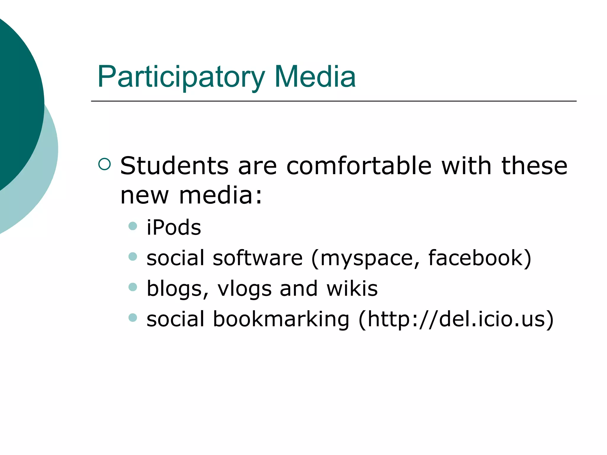 Participatory Media Students are comfortable with these new media: iPods social software (myspace, facebook)  blogs, vlogs and wikis social bookmarking (http://del.icio.us) 