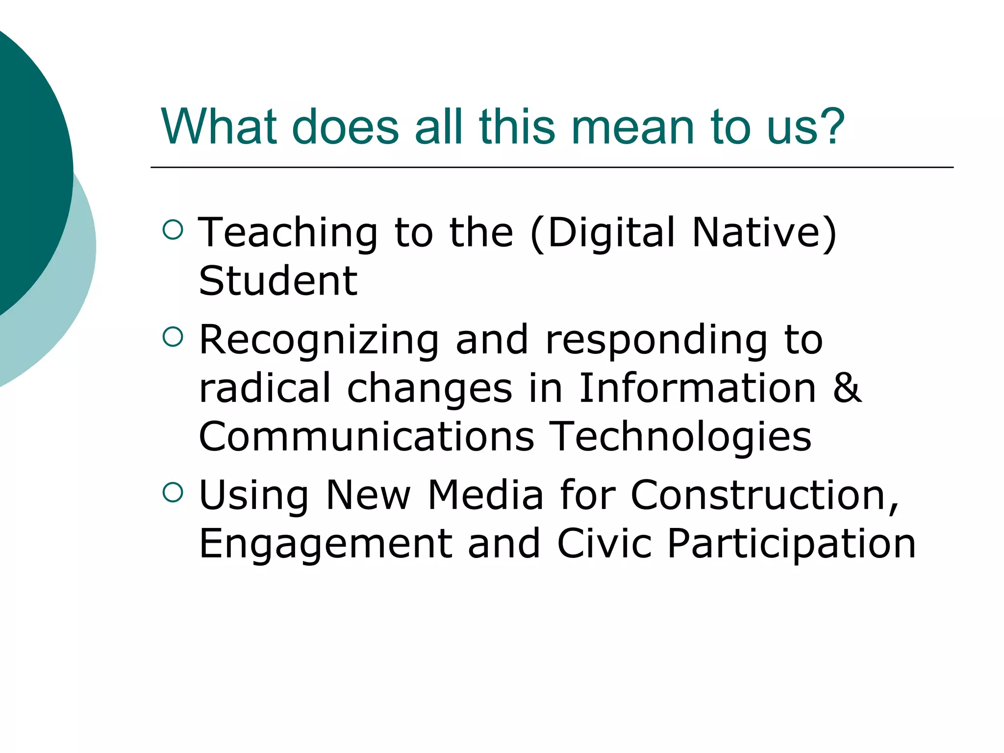 What does all this mean to us? Teaching to the (Digital Native) Student Recognizing and responding to radical changes in Information & Communications Technologies Using New Media for Construction, Engagement and Civic Participation 