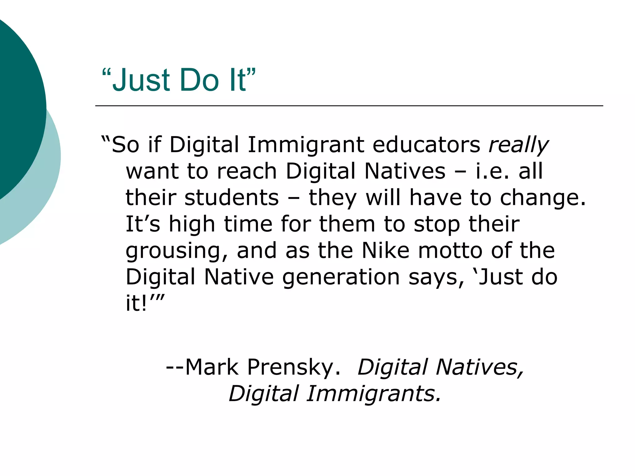 “Just Do It” “ So if Digital Immigrant educators  really  want to reach Digital Natives – i.e. all their students – they will have to change. It’s high time for them to stop their grousing, and as the Nike motto of the Digital Native generation says, ‘Just do it!’” --Mark Prensky.  Digital Natives,  Digital Immigrants. 