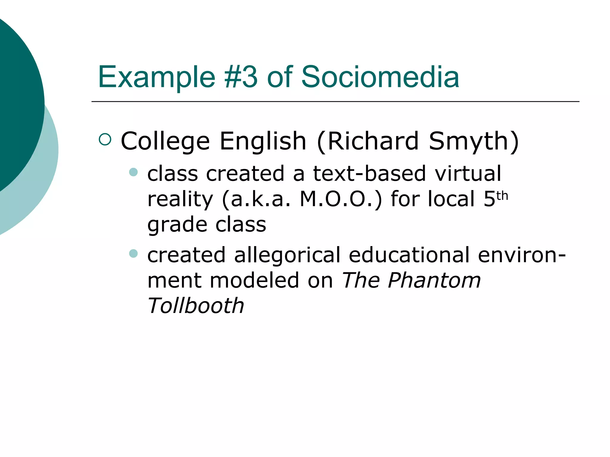 Example #3 of Sociomedia College English (Richard Smyth) class created a text-based virtual reality (a.k.a. M.O.O.) for local 5 th  grade class created allegorical educational environ-ment modeled on  The Phantom Tollbooth 