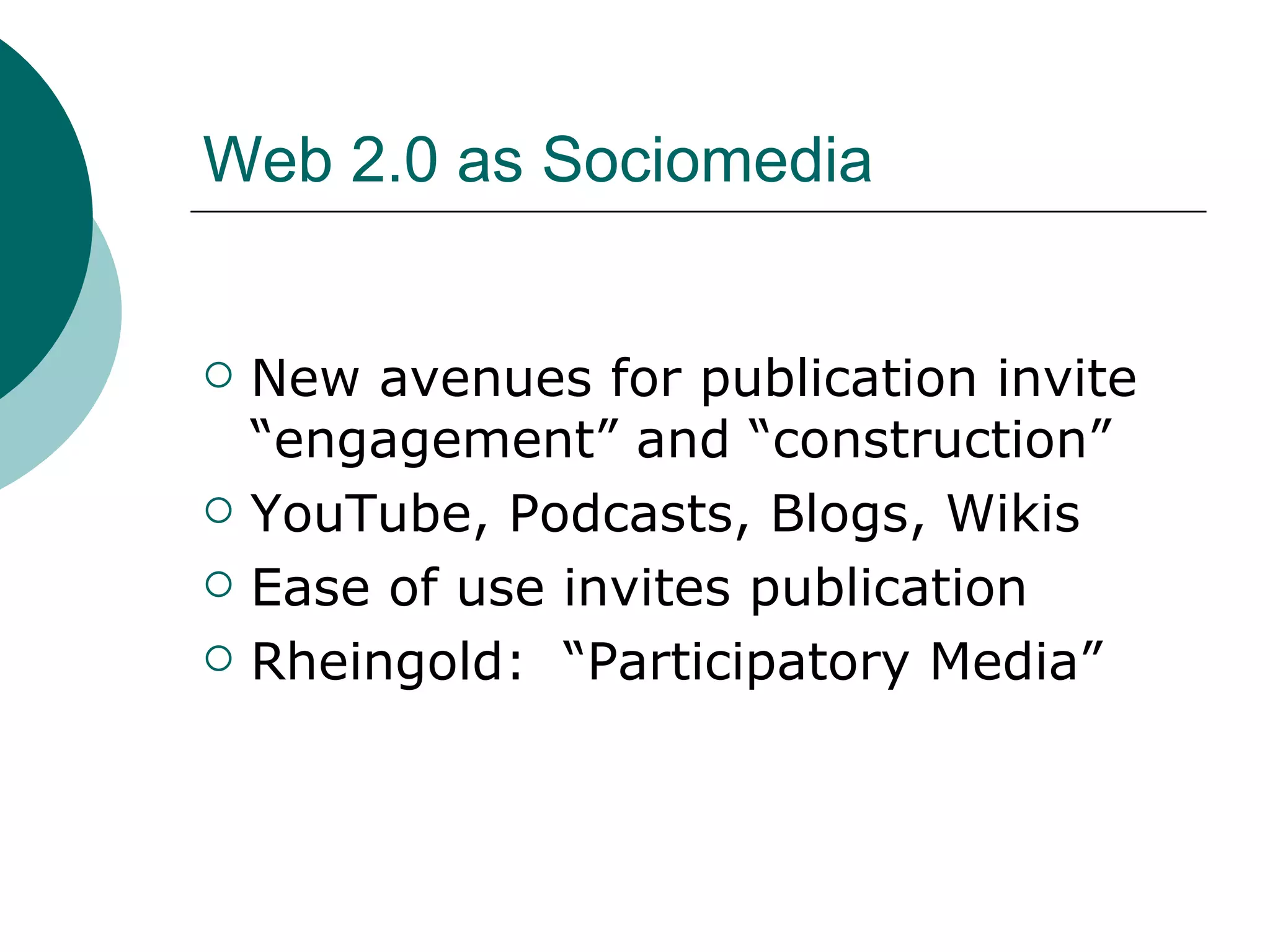 Web 2.0 as Sociomedia New avenues for publication invite “engagement” and “construction” YouTube, Podcasts, Blogs, Wikis Ease of use invites publication Rheingold:  “Participatory Media” 