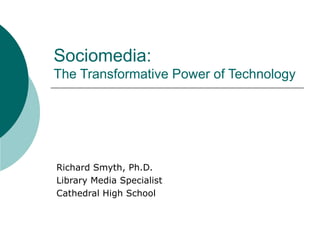 Sociomedia:  The Transformative Power of Technology Richard Smyth, Ph.D. Library Media Specialist Cathedral High School 