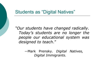 Students as “Digital Natives” “ Our students have changed radically. Today’s students are no longer the people our educational system was designed to teach .”  --Mark Prensky.  Digital Natives,  Digital Immigrants. 