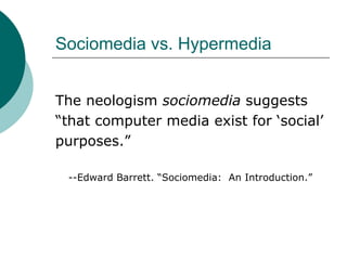 Sociomedia vs. Hypermedia The neologism  sociomedia  suggests  “ that computer media exist for ‘social’  purposes.” --Edward Barrett. “Sociomedia:  An Introduction.” 
