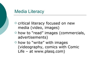Media Literacy critical literacy focused on new media (video, images) how to “read” images (commercials, advertisements) how to “write” with images (videography, comics with Comic Life – at www.plasq.com) 